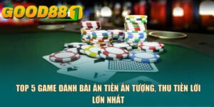 Top 5 game đánh bài ăn tiền ấn tượng, thu tiền lời lớn nhất