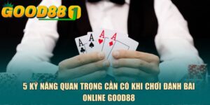 5 kỹ năng quan trọng cần có khi chơi đánh bài online GOOD88