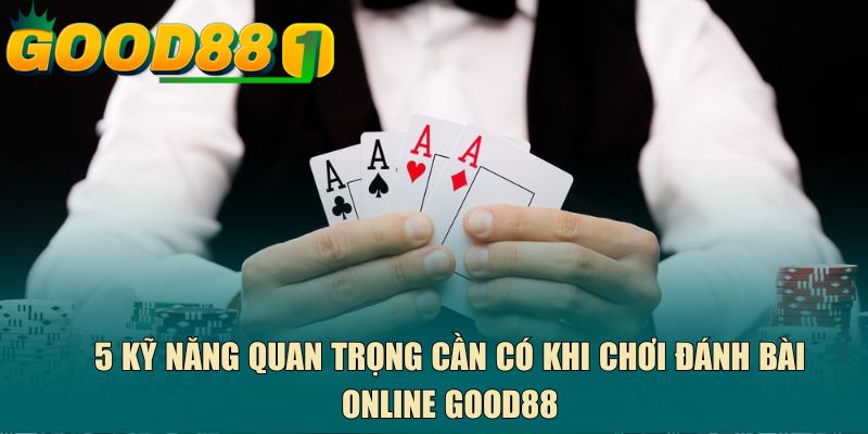 5 kỹ năng quan trọng cần có khi chơi đánh bài online GOOD88