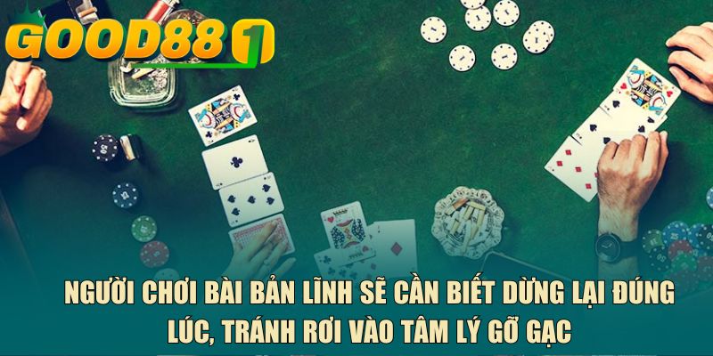 Người chơi bài bản lĩnh sẽ cần biết dừng lại đúng lúc, tránh rơi vào tâm lý gỡ gạc