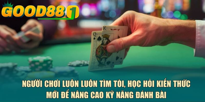 Người chơi luôn luôn tìm tòi, học hỏi kiến thức mới để nâng cao kỹ năng đánh bài