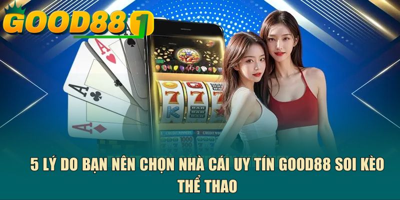 5 lý do bạn nên chọn nhà cái uy tín GOOD88 soi kèo thể thao