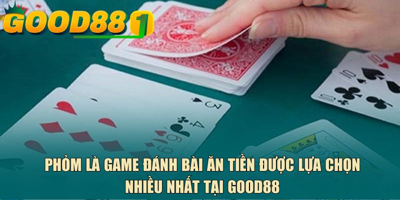 Phỏm là game đánh bài ăn tiền được lựa chọn nhiều nhất tại GOOD88